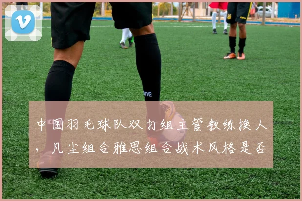 中国羽毛球队双打组主管教练换人，凡尘组合雅思组合战术风格是否改变？