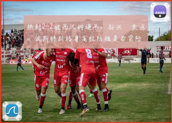 热刺2-2被西汉姆逼平，孙兴慜失点，波斯特科格鲁高位防线是否冒险？