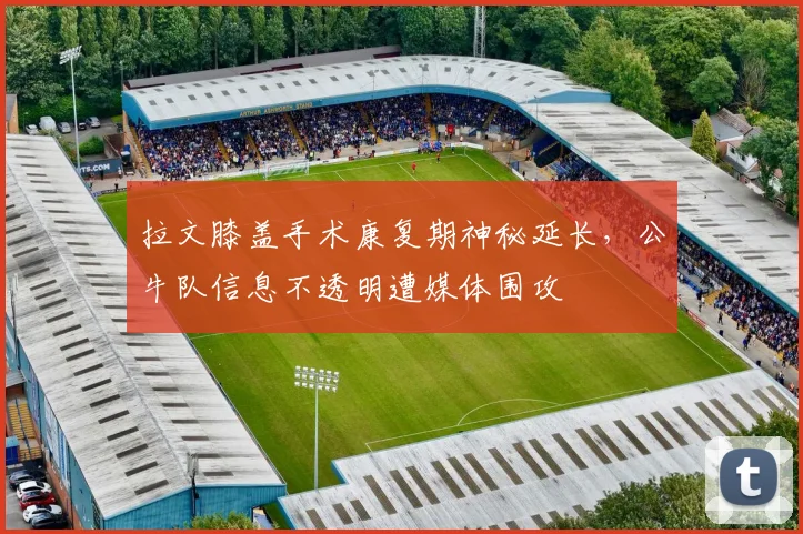 拉文膝盖手术康复期神秘延长，公牛队信息不透明遭媒体围攻