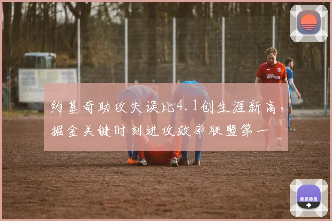 约基奇助攻失误比4.1创生涯新高，掘金关键时刻进攻效率联盟第一